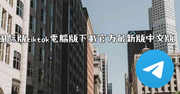 國际版tiktok電腦版下載官方最新版中文版