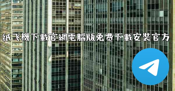 纸飞機下載官網電腦版免费下載安裝官方