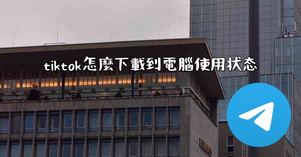 <b>tiktok怎麼下載到電腦使用状态</b>