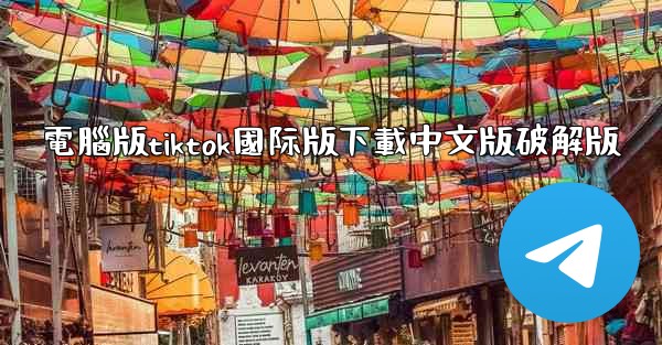 <b>電腦版tiktok國际版下載中文版破解版</b>