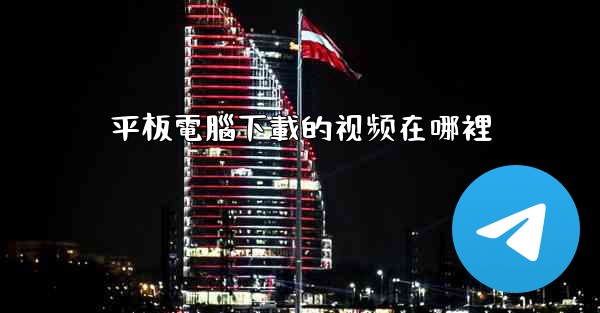 <b>平板電腦下載的视频在哪裡</b>