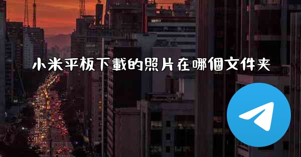 <b>小米平板下載的照片在哪個文件夹</b>
