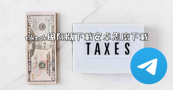 tiktok國际版下載安卓怎麼下載