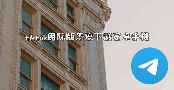 tiktok國际版怎麼下載安卓手機