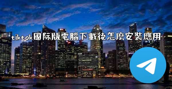 tiktok國际版電腦下載後怎麼安裝應用