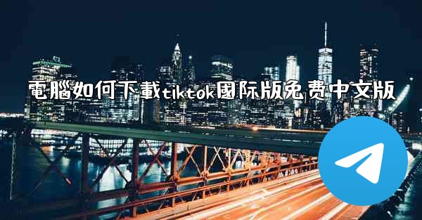 電腦如何下載tiktok國际版免费中文版