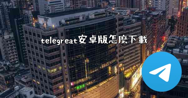 <b>telegreat安卓版怎麼下載</b>