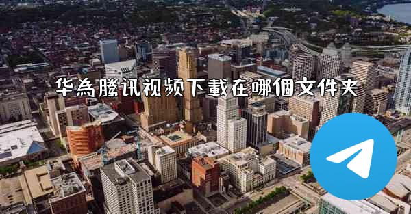 华為腾讯视频下載在哪個文件夹