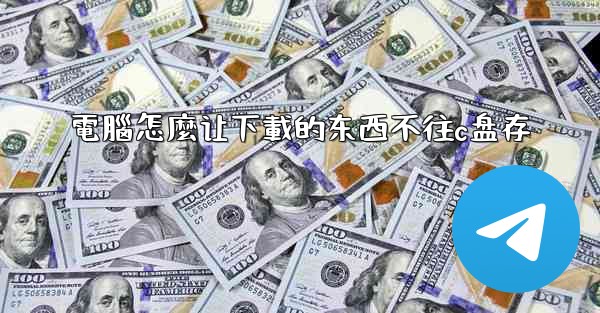 電腦怎麼让下載的东西不往c盘存