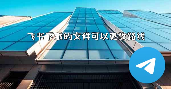 飞书下載的文件可以更改路线