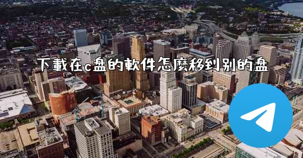下載在c盘的軟件怎麼移到别的盘