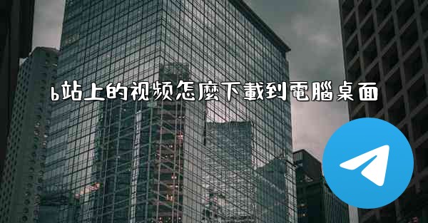 b站上的视频怎麼下載到電腦桌面