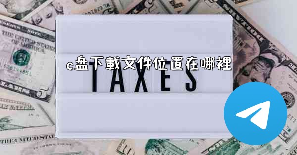 <b>c盘下載文件位置在哪裡</b>