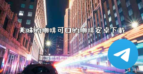 <b>美味的咖啡可口的咖啡安卓下載</b>