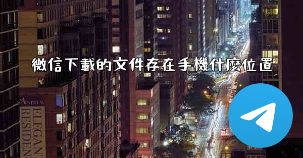 <b>微信下載的文件存在手機什麼位置</b>