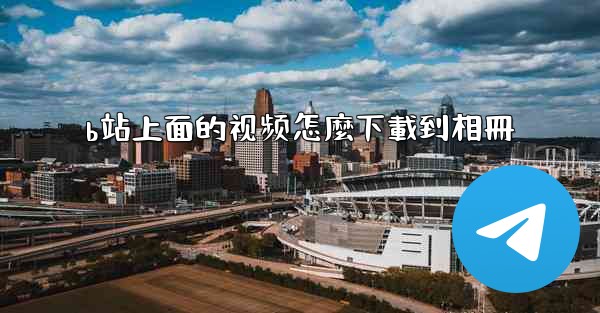 b站上面的视频怎麼下載到相冊