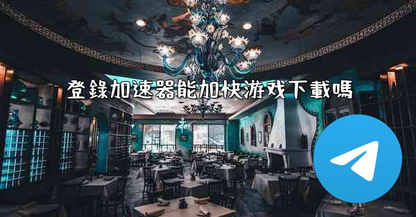 登錄加速器能加快游戏下載嗎