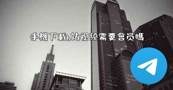 手機下載b站视频需要會员嗎