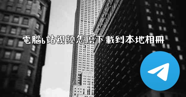 電腦b站视频怎麼下載到本地相冊