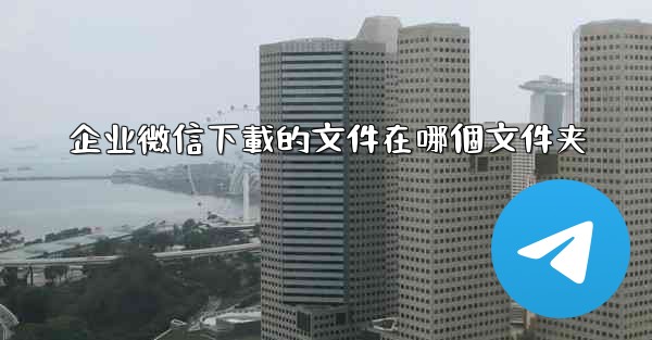 企业微信下載的文件在哪個文件夹