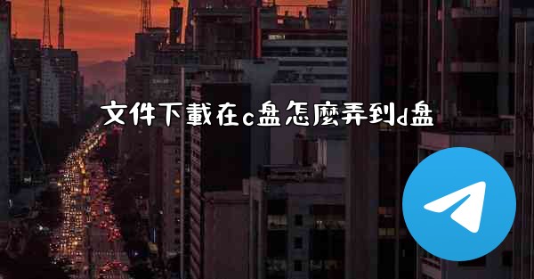 文件下載在c盘怎麼弄到d盘