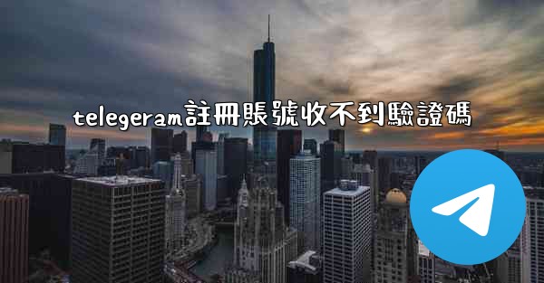 <b>telegeram註冊賬號收不到驗證碼</b>