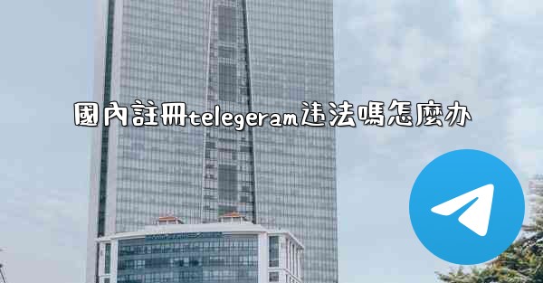 <b>國內註冊telegeram违法嗎怎麼办</b>