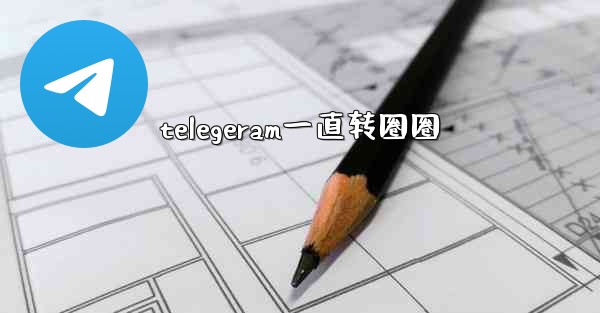 telegeram一直转圈圈
