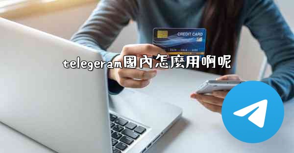 telegeram國內怎麼用啊呢