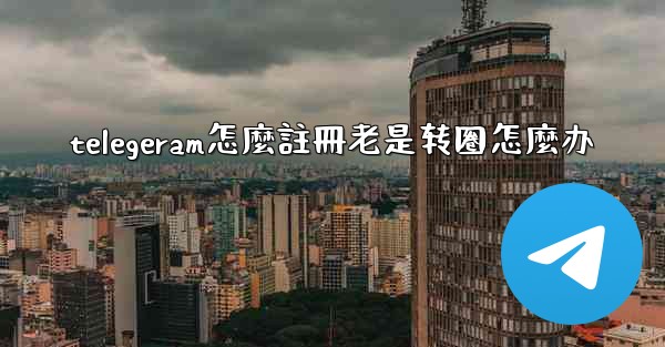 telegeram怎麼註冊老是转圈怎麼办