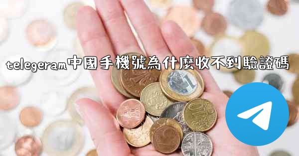 telegeram中國手機號為什麼收不到驗證碼