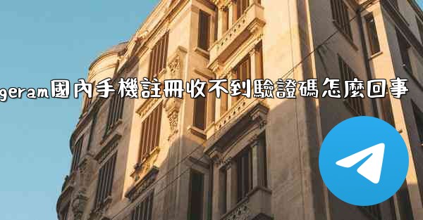 telegeram國內手機註冊收不到驗證碼怎麼回事