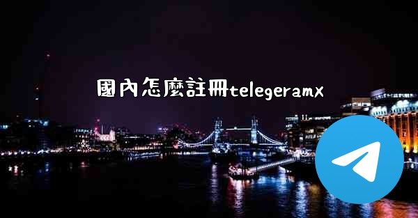 <b>國內怎麼註冊telegeramx</b>