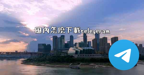 <b>國內怎麼下載telegeram</b>