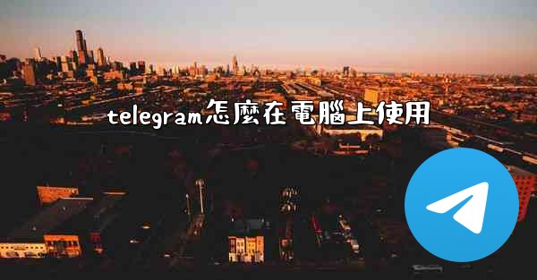 <b>telegram怎麼在電腦上使用</b>