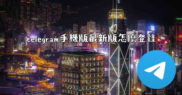 telegram手機版最新版怎麼登錄