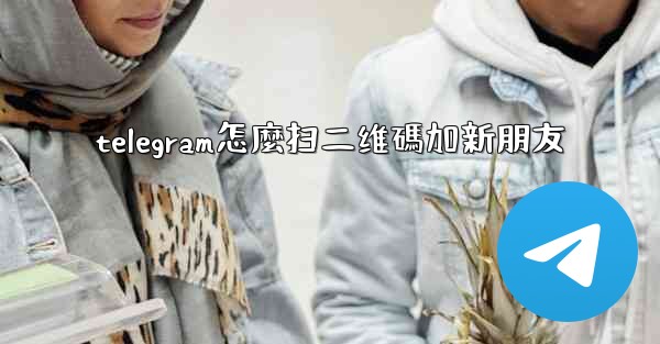 <b>telegram怎麼扫二维碼加新朋友</b>