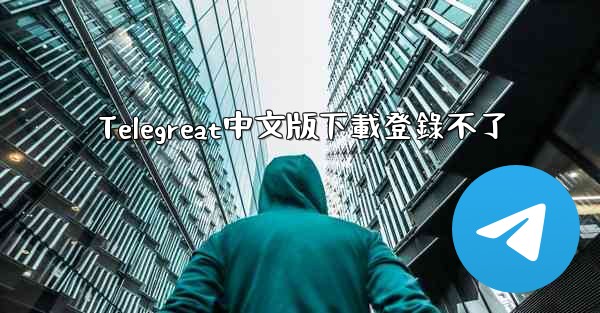 Telegreat中文版下載登錄不了