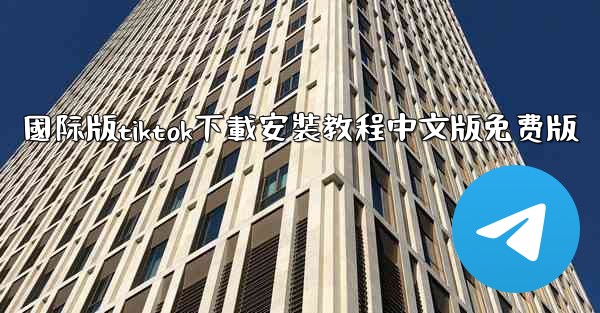 國际版tiktok下載安裝教程中文版免费版