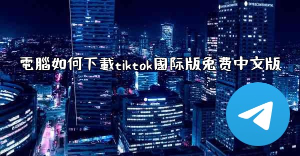 電腦如何下載tiktok國际版免费中文版