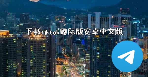 下載tiktok國际版安卓中文版