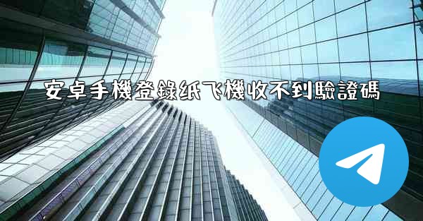安卓手機登錄纸飞機收不到驗證碼