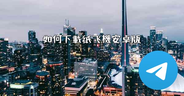 <b>如何下載纸飞機安卓版</b>