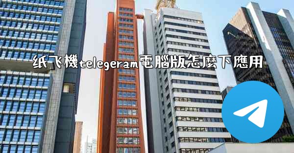 纸飞機telegeram電腦版怎麼下應用