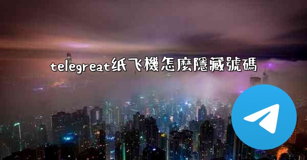 telegreat纸飞機怎麼隱藏號碼