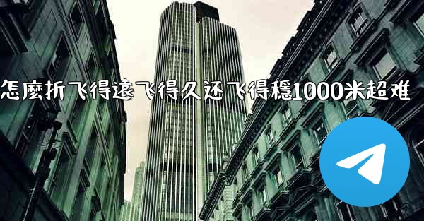 纸飞機怎麼折飞得遠飞得久还飞得穩1000米超难