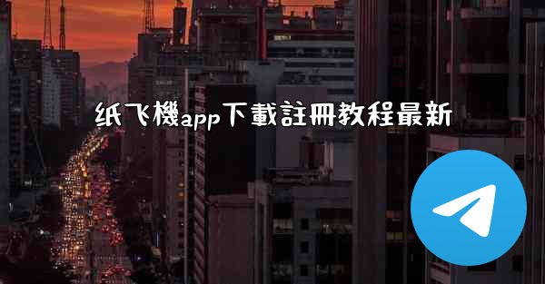 纸飞機app下載註冊教程最新