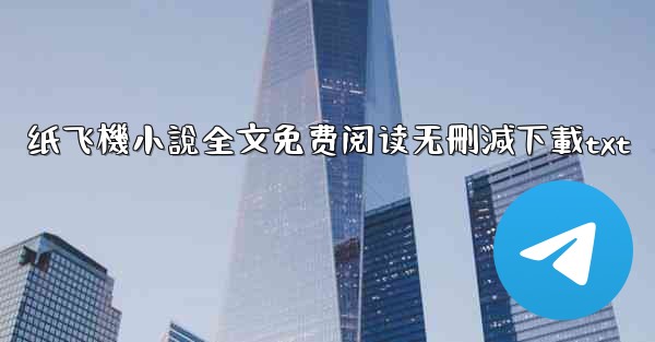 <b>纸飞機小說全文免费阅读无刪減下載txt</b>