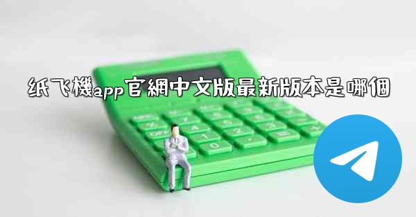 纸飞機app官網中文版最新版本是哪個