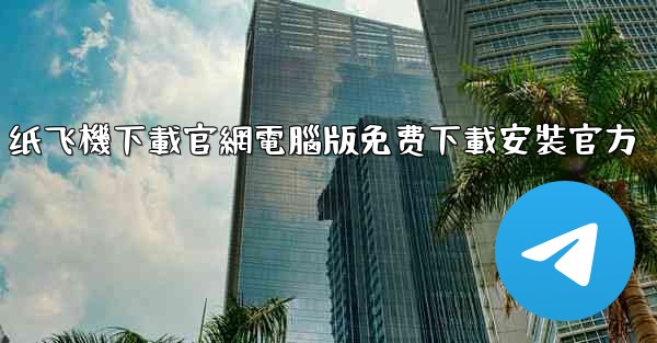 纸飞機下載官網電腦版免费下載安裝官方